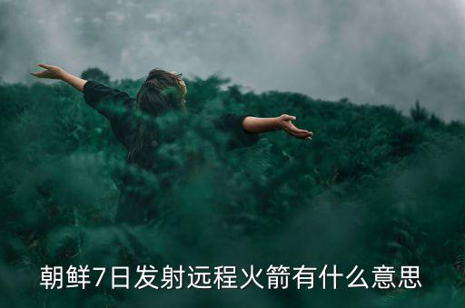 朝鮮火箭，朝鮮7日發(fā)射遠(yuǎn)程火箭有什么意思