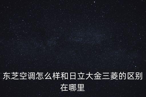 東芝空調(diào)怎么樣和日立大金三菱的區(qū)別在哪里