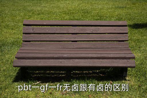 pbt一gf一fr無(wú)鹵跟有鹵的區(qū)別