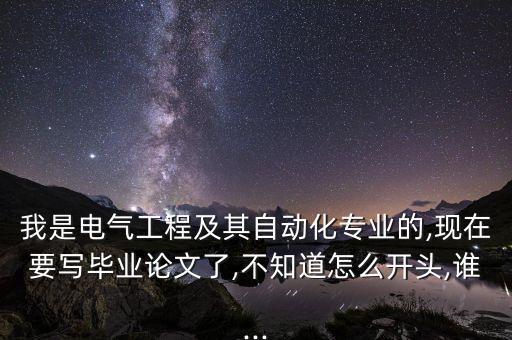 我是電氣工程及其自動(dòng)化專業(yè)的,現(xiàn)在要寫畢業(yè)論文了,不知道怎么開頭,誰...