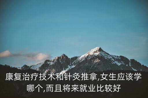 康復(fù)治療技術(shù)和針灸推拿,女生應(yīng)該學(xué)哪個(gè),而且將來就業(yè)比較好