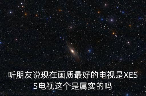 聽朋友說現(xiàn)在畫質(zhì)最好的電視是XESS電視這個是屬實的嗎
