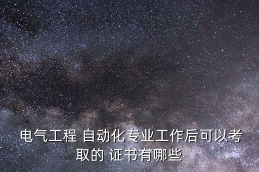  電氣工程 自動(dòng)化專業(yè)工作后可以考取的 證書有哪些