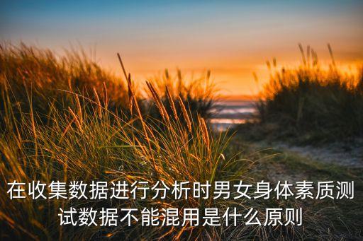 在收集數(shù)據(jù)進行分析時男女身體素質(zhì)測試數(shù)據(jù)不能混用是什么原則