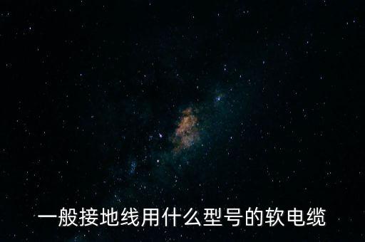 一般接地線用什么型號(hào)的軟電纜