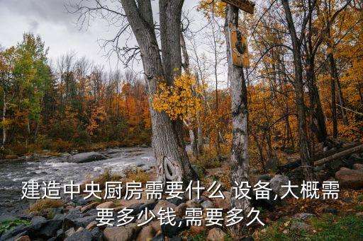 建造中央廚房需要什么 設(shè)備,大概需要多少錢,需要多久