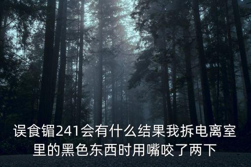 誤食镅241會(huì)有什么結(jié)果我拆電離室里的黑色東西時(shí)用嘴咬了兩下