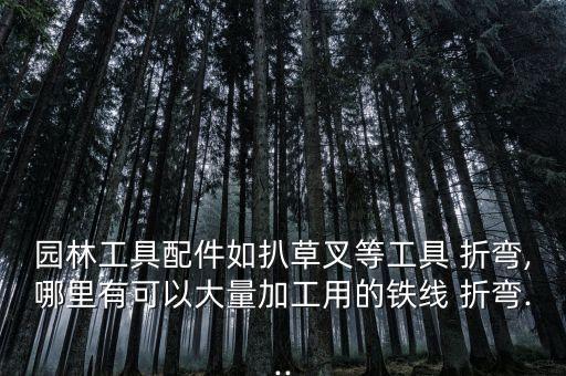 園林工具配件如扒草叉等工具 折彎,哪里有可以大量加工用的鐵線 折彎...