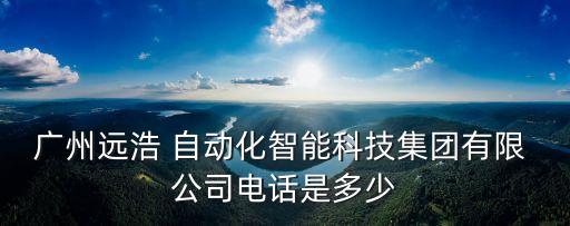 廣州遠浩 自動化智能科技集團有限 公司電話是多少