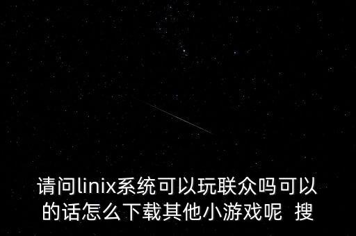 請(qǐng)問(wèn)linix系統(tǒng)可以玩聯(lián)眾嗎可以的話怎么下載其他小游戲呢  搜