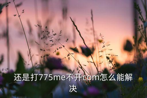 還是打775me不開com怎么能解決