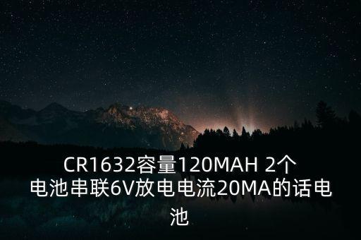 CR1632容量120MAH 2個(gè)電池串聯(lián)6V放電電流20MA的話電池