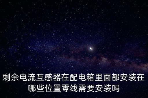 剩余電流互感器在配電箱里面都安裝在哪些位置零線需要安裝嗎