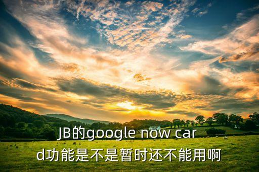 谷歌io大會(huì)，JB的google now card功能是不是暫時(shí)還不能用啊