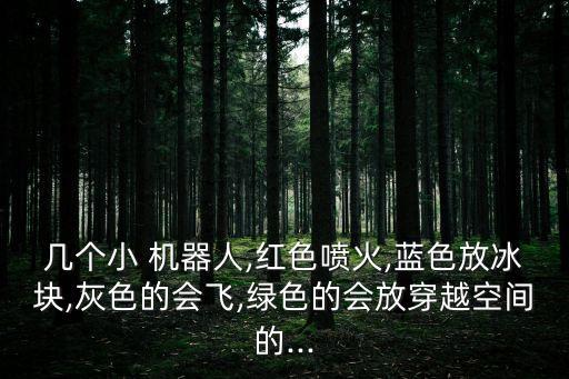 幾個(gè)小 機(jī)器人,紅色噴火,藍(lán)色放冰塊,灰色的會(huì)飛,綠色的會(huì)放穿越空間的...