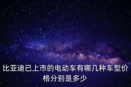比亞迪已上市的電動車有哪幾種車型價格分別是多少