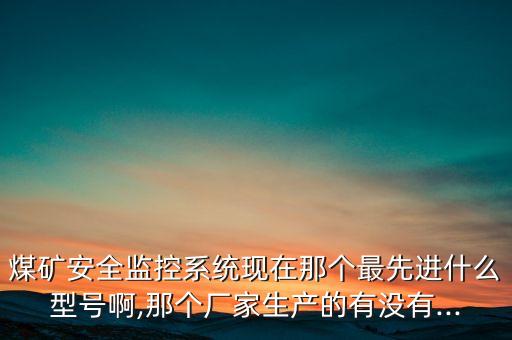 煤礦安全監(jiān)控系統(tǒng)現(xiàn)在那個(gè)最先進(jìn)什么型號(hào)啊,那個(gè)廠家生產(chǎn)的有沒(méi)有...