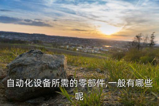 自動(dòng)化設(shè)備所需的零部件,一般有哪些呢