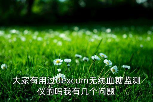 大家有用過dexcom無線血糖監(jiān)測儀的嗎我有幾個問題