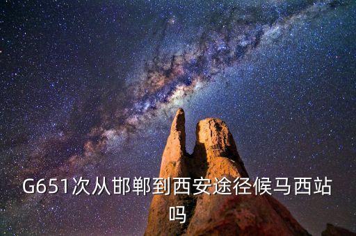 G651次從邯鄲到西安途徑候馬西站嗎