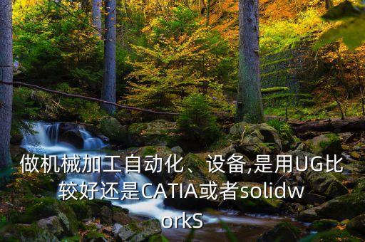 做機械加工自動化、設備,是用UG比較好還是CATIA或者solidworkS