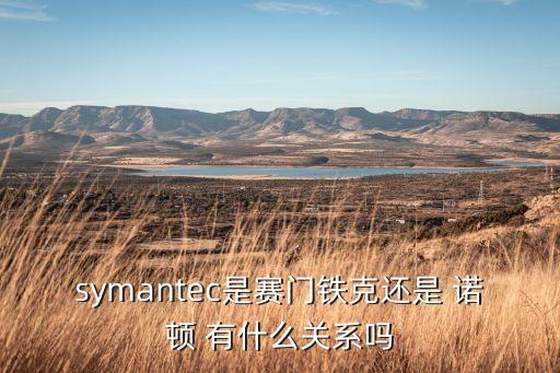 symantec是賽門鐵克還是 諾頓 有什么關(guān)系嗎
