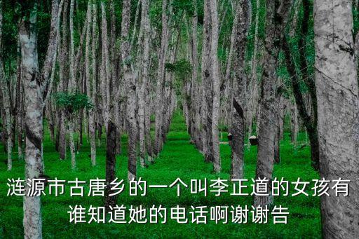 漣源市古唐鄉(xiāng)的一個(gè)叫李正道的女孩有誰知道她的電話啊謝謝告