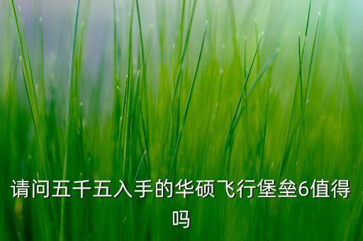 飛行堡壘6，請(qǐng)問五千五入手的華碩飛行堡壘6值得嗎