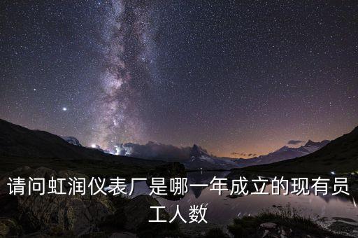 請問虹潤儀表廠是哪一年成立的現(xiàn)有員工人數(shù)
