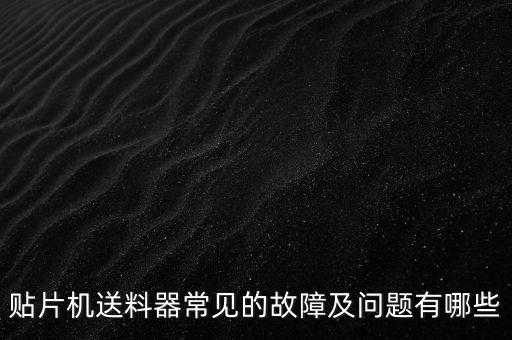 貼片機(jī)送料器常見的故障及問題有哪些