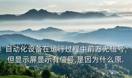 自動化設(shè)備在運行過程中前方無信號,但顯示屏顯示有信號,是因為什么原...