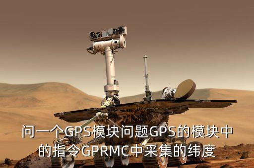 問一個GPS模塊問題GPS的模塊中的指令GPRMC中采集的緯度