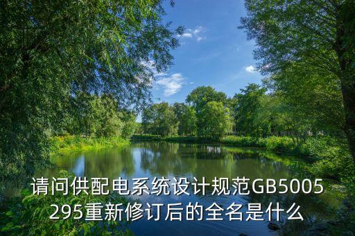 請(qǐng)問供配電系統(tǒng)設(shè)計(jì)規(guī)范GB5005295重新修訂后的全名是什么