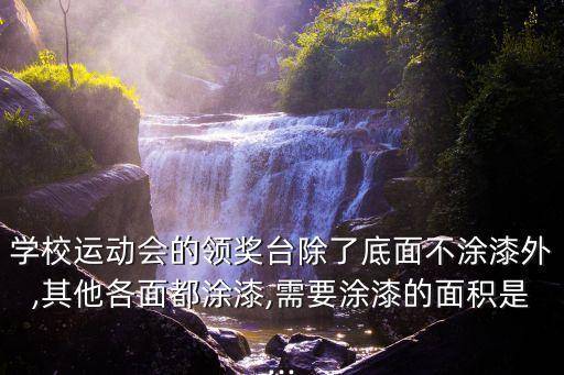 學校運動會的領獎臺除了底面不涂漆外,其他各面都涂漆,需要涂漆的面積是...