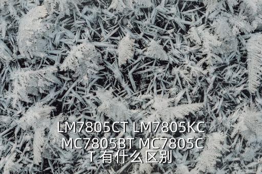 LM7805CT LM7805KC MC7805BT MC7805CT 有什么區(qū)別