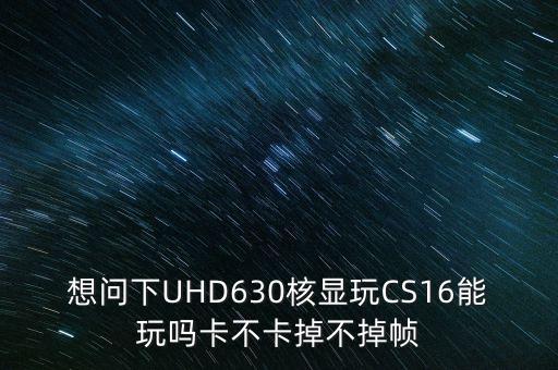 想問下UHD630核顯玩CS16能玩嗎卡不卡掉不掉幀