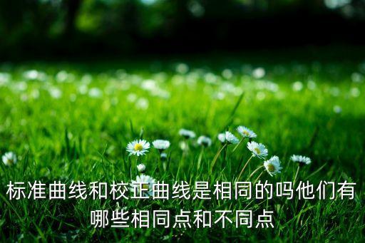 標(biāo)準(zhǔn)曲線和校正曲線是相同的嗎他們有哪些相同點和不同點