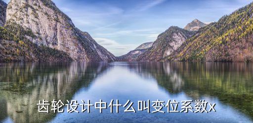 齒輪設(shè)計(jì)中什么叫變位系數(shù)x