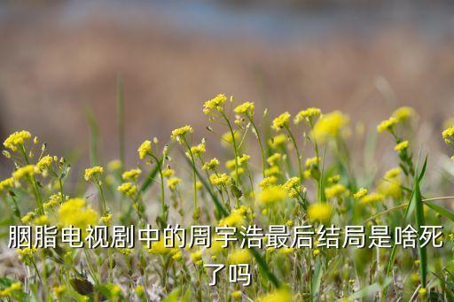 胭脂電視劇中的周宇浩最后結(jié)局是啥死了嗎