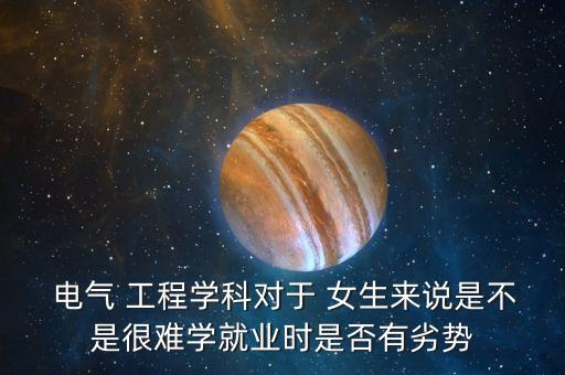  電氣 工程學科對于 女生來說是不是很難學就業(yè)時是否有劣勢