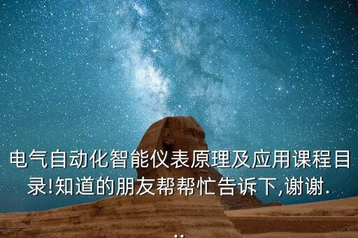 電氣自動化智能儀表原理及應用課程目錄!知道的朋友幫幫忙告訴下,謝謝...