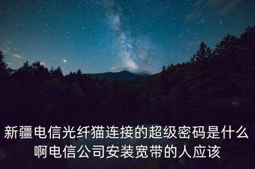 新疆電信光纖貓連接的超級密碼是什么啊電信公司安裝寬帶的人應(yīng)該