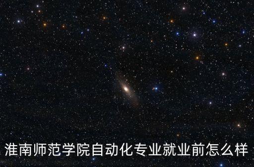 淮南師范學(xué)院自動(dòng)化專業(yè)就業(yè)前怎么樣