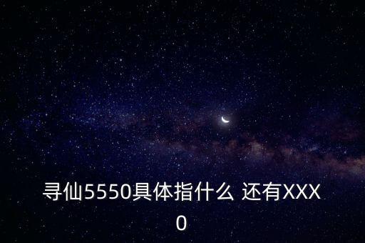 尋仙5550具體指什么 還有XXX0