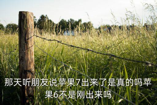 那天聽(tīng)朋友說(shuō)蘋(píng)果7出來(lái)了是真的嗎蘋(píng)果6不是剛出來(lái)嗎