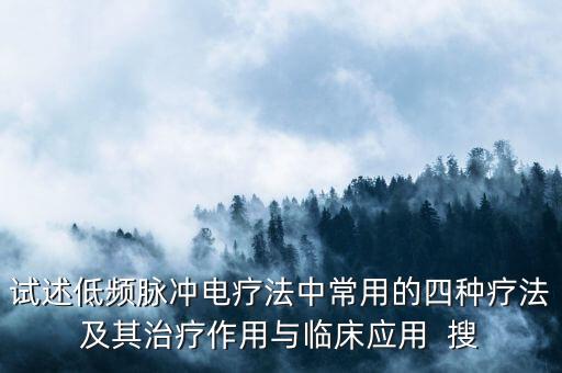 試述低頻脈沖電療法中常用的四種療法及其治療作用與臨床應(yīng)用  搜