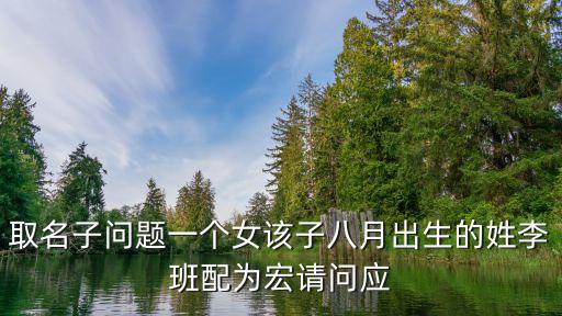 取名子問題一個女該子八月出生的姓李班配為宏請問應(yīng)
