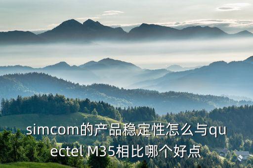simcom的產(chǎn)品穩(wěn)定性怎么與quectel M35相比哪個(gè)好點(diǎn)