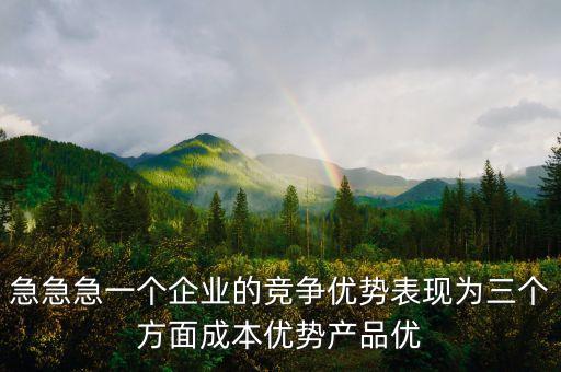 急急急一個企業(yè)的競爭優(yōu)勢表現(xiàn)為三個方面成本優(yōu)勢產(chǎn)品優(yōu)