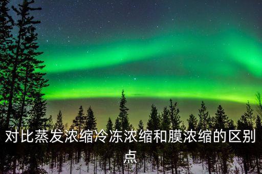 對(duì)比蒸發(fā)濃縮冷凍濃縮和膜濃縮的區(qū)別點(diǎn)